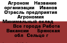 Агроном › Название организации ­ Иванов › Отрасль предприятия ­ Агрономия › Минимальный оклад ­ 30 000 - Все города Работа » Вакансии   . Брянская обл.,Сельцо г.